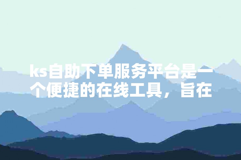ks自助下单服务平台是一个便捷的在线工具，旨在为用户提供快速、高效的服务体验。