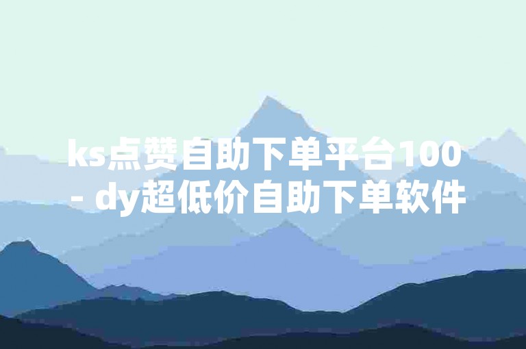 ks点赞自助下单平台100 - dy超低价自助下单软件