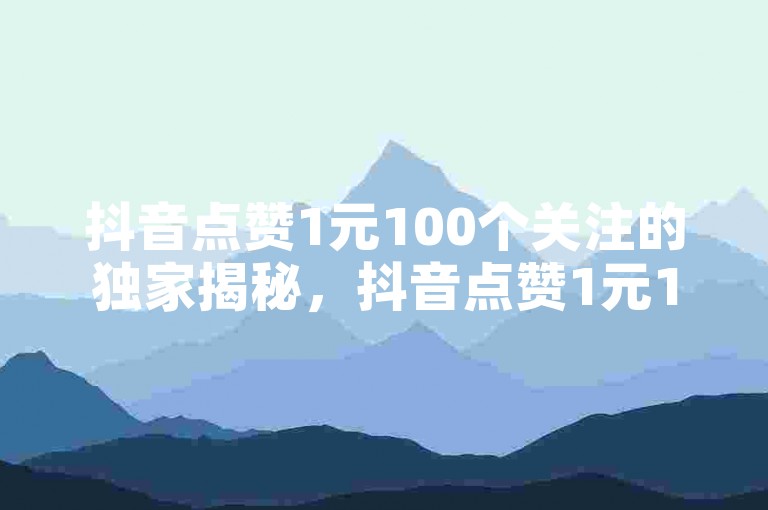 抖音点赞1元100个关注的独家揭秘，抖音点赞1元100个关注，轻松提升账号影响力！2025必备技巧。