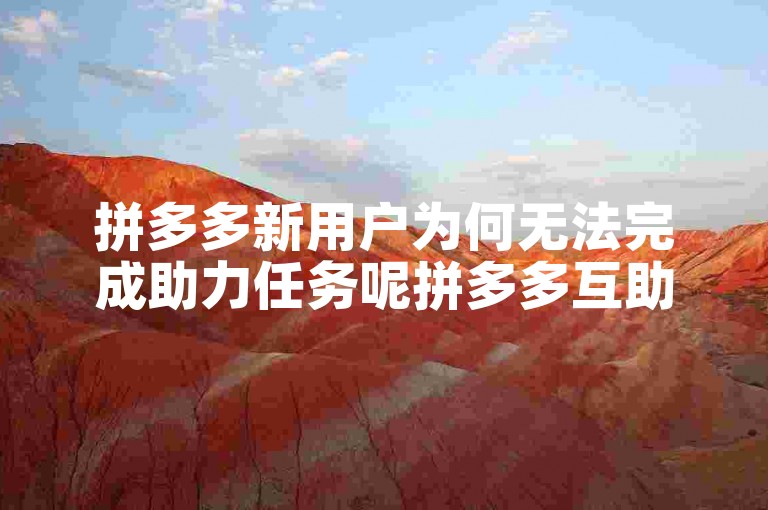 拼多多新用户为何无法完成助力任务呢拼多多互助平台？