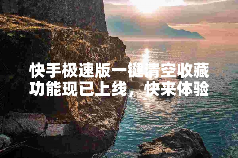 快手极速版一键清空收藏功能现已上线，快来体验吧！