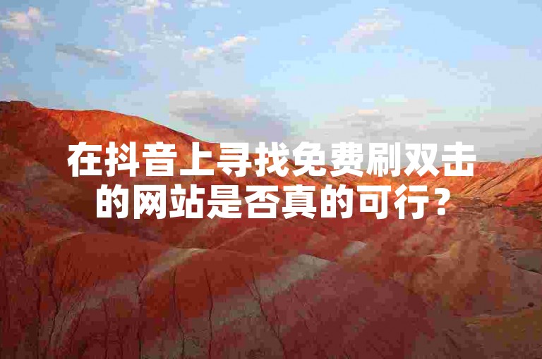 在抖音上寻找免费刷双击的网站是否真的可行？