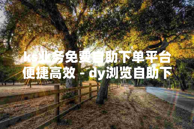 ks业务免费自助下单平台便捷高效 - dy浏览自助下单平台网站