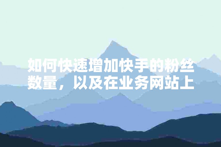 如何快速增加快手的粉丝数量，以及在业务网站上为快手视频点赞。