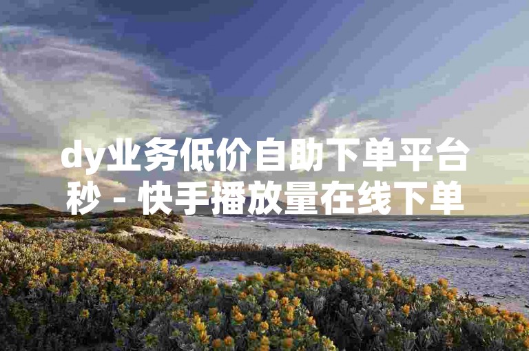 dy业务低价自助下单平台秒 - 快手播放量在线下单