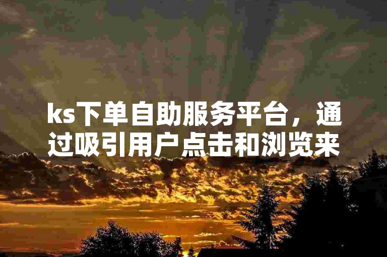 ks下单自助服务平台，通过吸引用户点击和浏览来赚取收益。