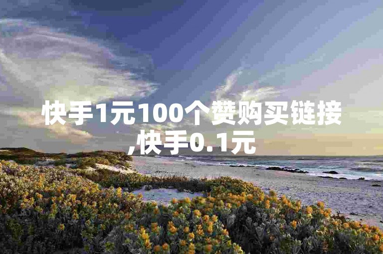 快手1元100个赞购买链接,快手0.1元50000双击
