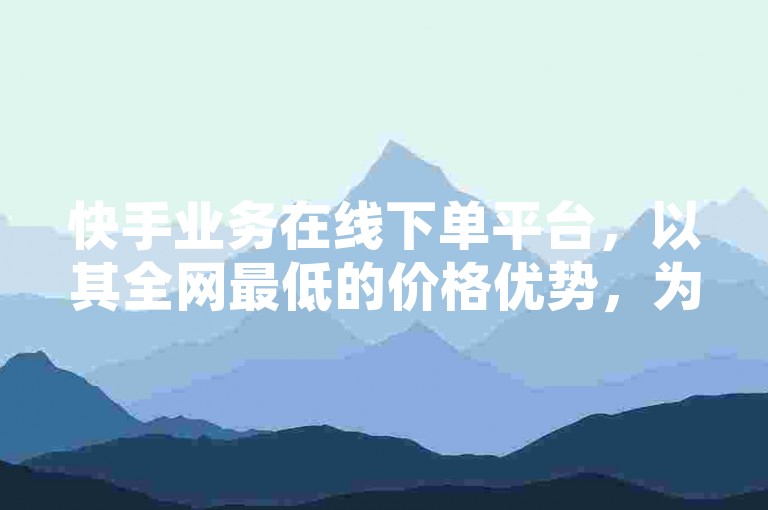 快手业务在线下单平台，以其全网最低的价格优势，为用户提供了便捷的服务体验。