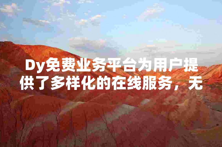 Dy免费业务平台为用户提供了多样化的在线服务，无需支付任何费用即可享受。