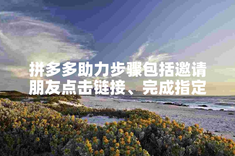 拼多多助力步骤包括邀请朋友点击链接、完成指定任务和等待助力成功。