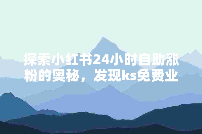 探索小红书24小时自助涨粉的奥秘，发现ks免费业务自助下单的便捷通道。