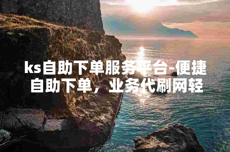 ks自助下单服务平台-便捷自助下单，业务代刷网轻松下单。