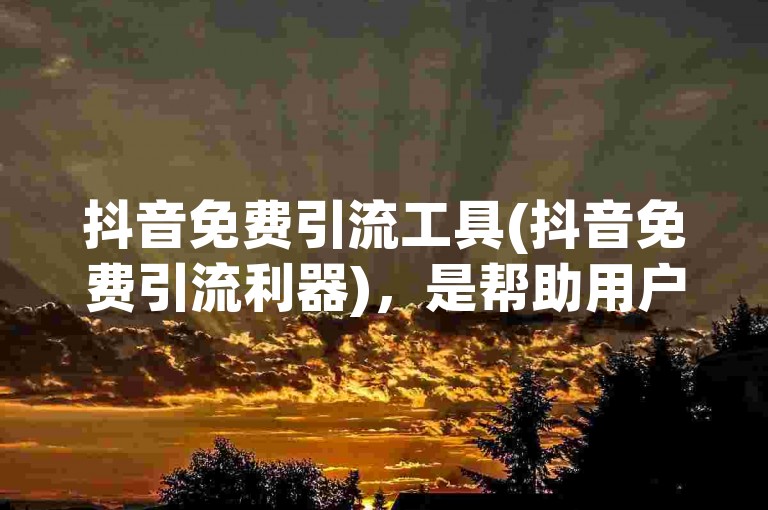抖音免费引流工具(抖音免费引流利器)，是帮助用户在不花费任何费用的情况下，有效提升抖音账号曝光度与粉丝量的实用软件。
