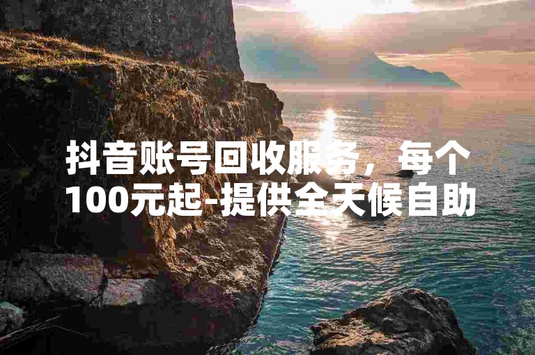 抖音账号回收服务，每个100元起-提供全天候自助点赞平台，价格全网最优，同时出售微博账号。