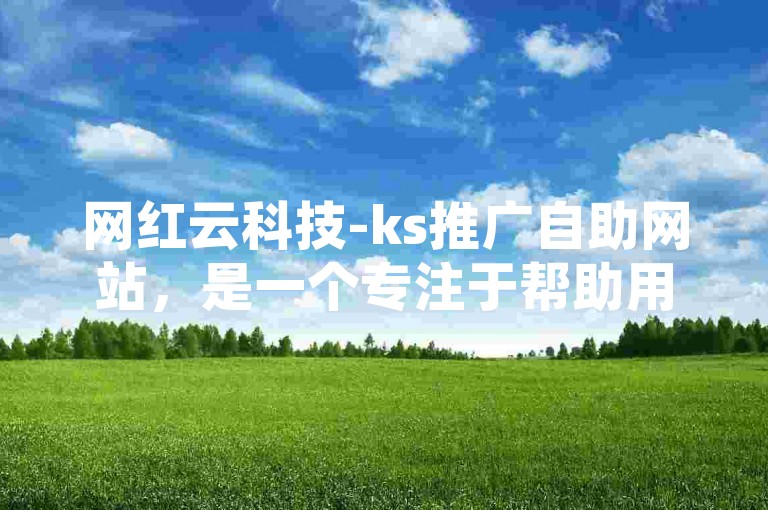 网红云科技-ks推广自助网站，是一个专注于帮助用户在短视频平台快手（ks）上进行自我推广的在线服务平台。