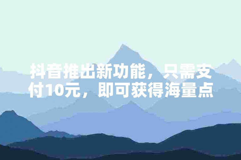 抖音推出新功能，只需支付10元，即可获得海量点赞。
