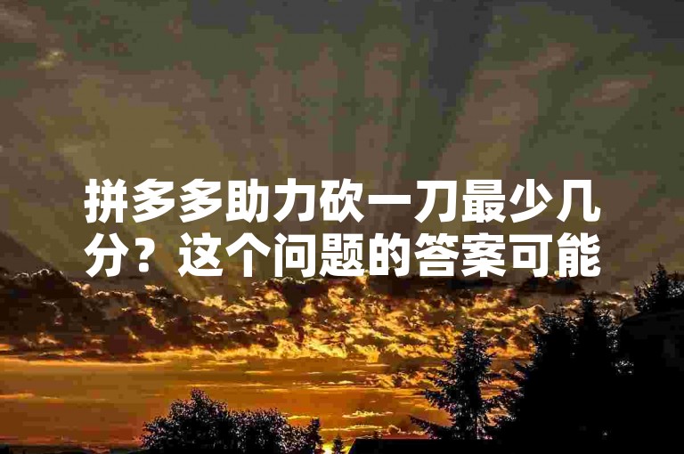 拼多多助力砍一刀最少几分？这个问题的答案可能会因活动规则和时间而有所不同。通常，助力砍价的分数取决于参与者的数量和他们愿意为商品支付的价格。在一些活动中，最低分数可能是1分或几分，而在其他活动中，可能需要更多的分数才能成功砍价。因此，要确定拼多多助力砍一刀最少几分，最好查看具体活动的详细规则。
