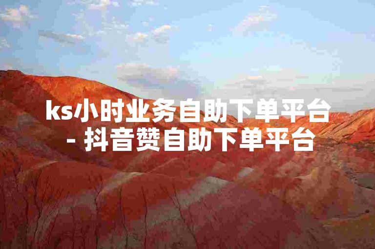 ks小时业务自助下单平台 - 抖音赞自助下单平台