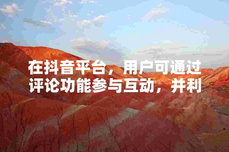 在抖音平台，用户可通过评论功能参与互动，并利用下单系统购买商品。
