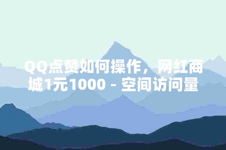 QQ点赞如何操作，网红商城1元1000 - 空间访问量50000免费 - 抖音双击24h下单网站2024官方紧急辟谣！