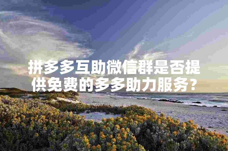 拼多多互助微信群是否提供免费的多多助力服务？