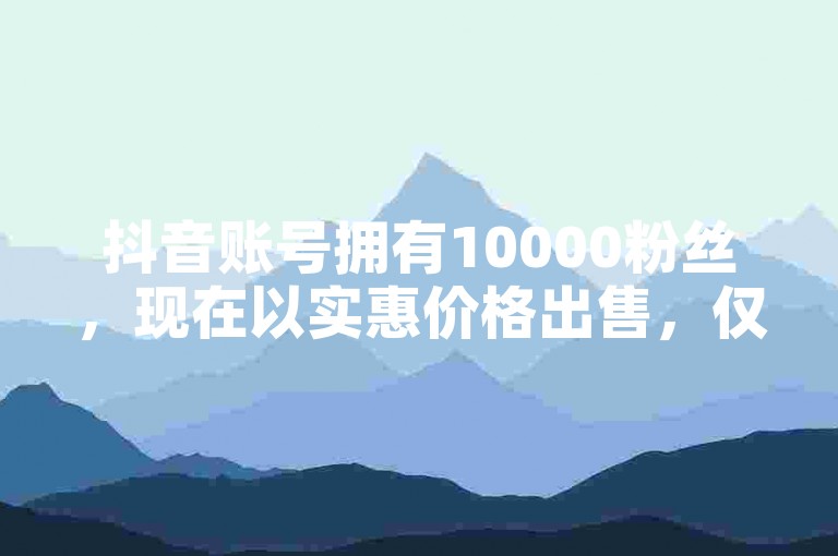 抖音账号拥有10000粉丝，现在以实惠价格出售，仅需1元即可获得100赞，全网最低价 - 专业QQ服务网站 - 快手KS业务。