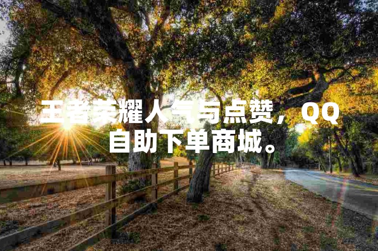 王者荣耀人气与点赞，QQ自助下单商城。
