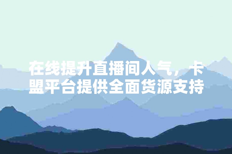 在线提升直播间人气，卡盟平台提供全面货源支持。