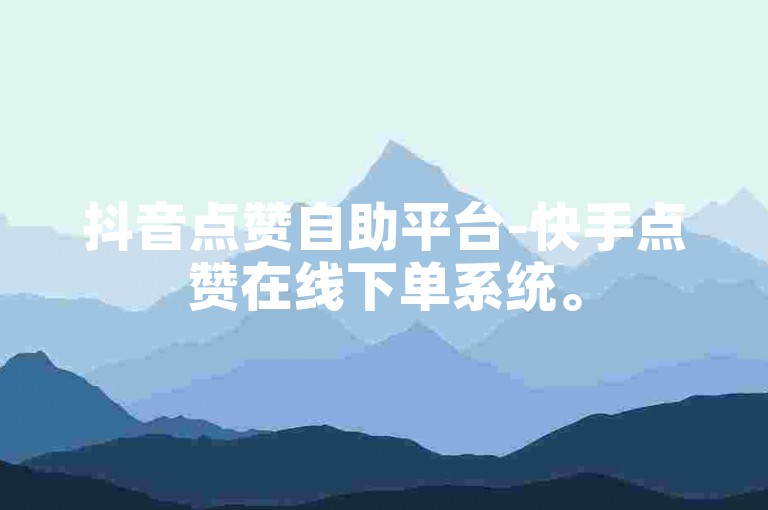 抖音点赞自助平台-快手点赞在线下单系统。