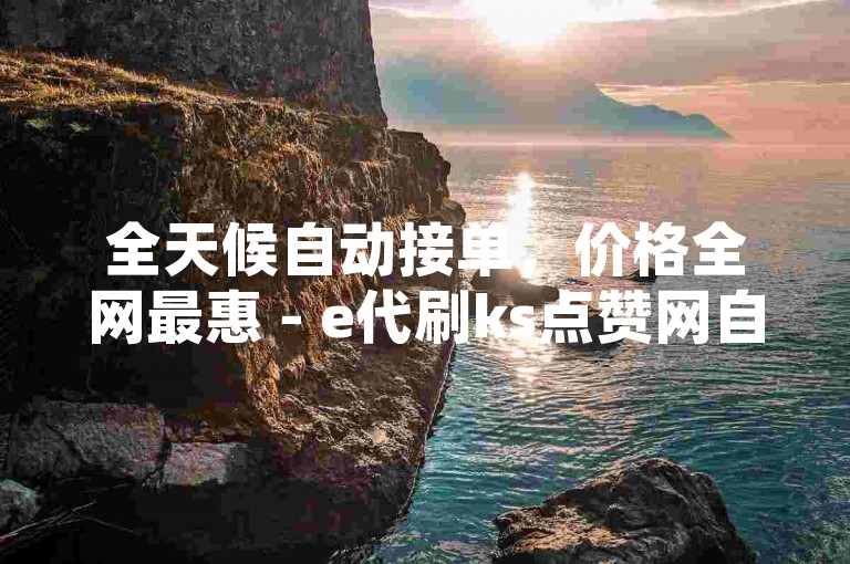全天候自动接单，价格全网最惠 - e代刷ks点赞网自助下单系统。