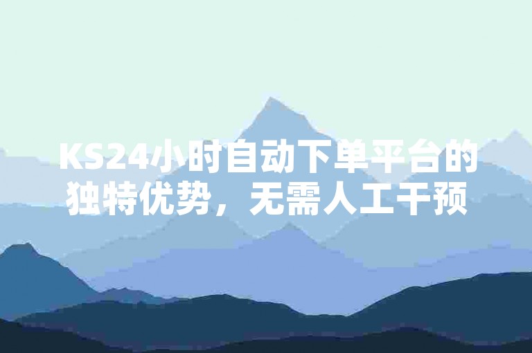 KS24小时自动下单平台的独特优势，无需人工干预，全天候自动完成订单，只在KS平台体验！2025年必备技能。