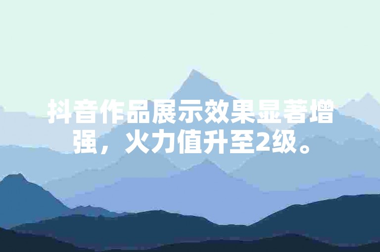 抖音作品展示效果显著增强，火力值升至2级。