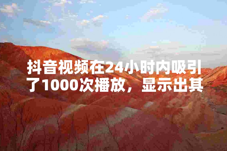 抖音视频在24小时内吸引了1000次播放，显示出其内容的吸引力和传播力！