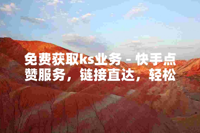 免费获取ks业务 - 快手点赞服务，链接直达，轻松提升人气！