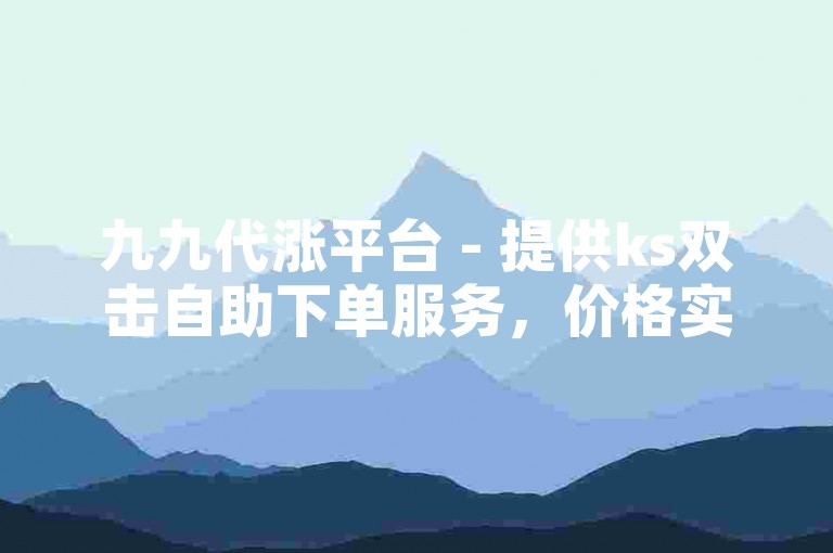 九九代涨平台 - 提供ks双击自助下单服务，价格实惠。