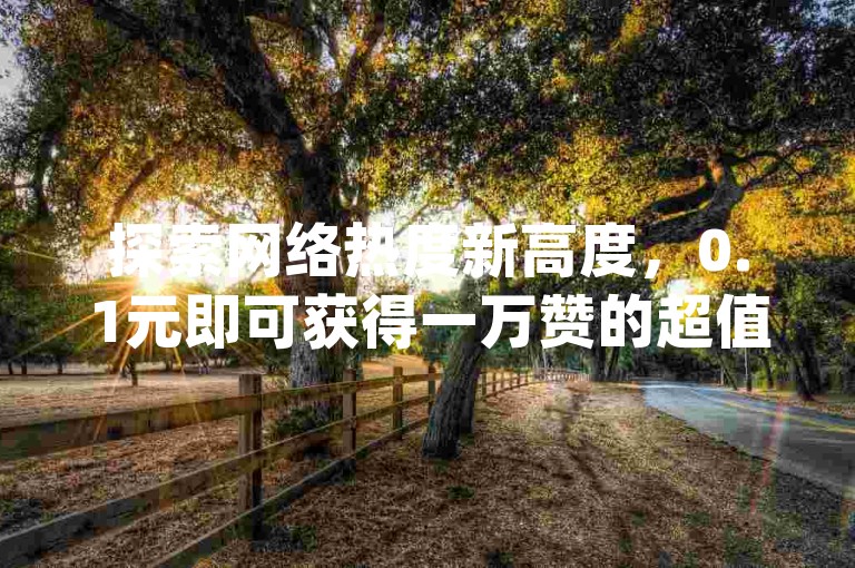 探索网络热度新高度，0.1元即可获得一万赞的超值服务，尽在我们的直播间互动接单平台，ks一键取赞神器app让点赞变得轻松又快捷。