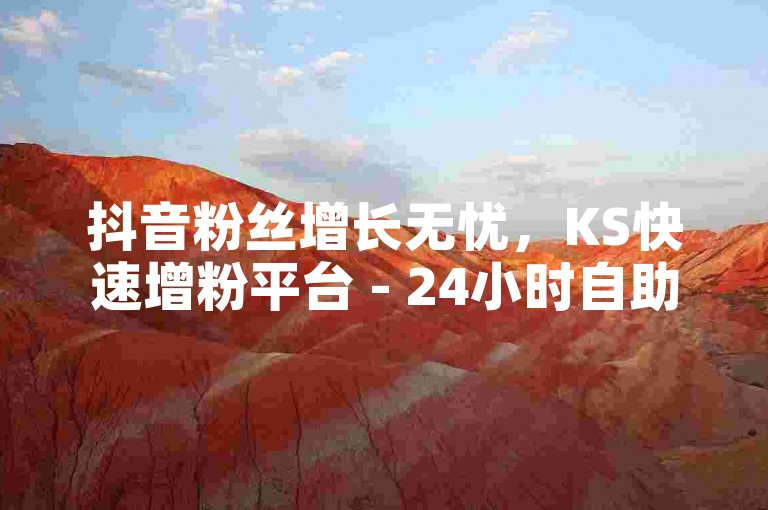 抖音粉丝增长无忧，KS快速增粉平台 - 24小时自助下单服务 - 高效提升账号影响力网站。