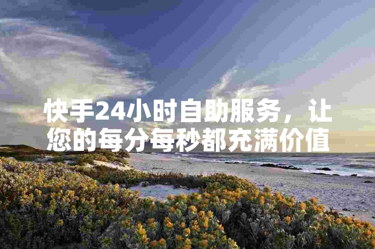 快手24小时自助服务，让您的每分每秒都充满价值。