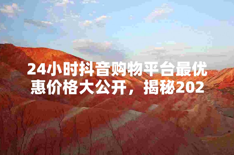 24小时抖音购物平台最优惠价格大公开，揭秘2025年必掌握的抖音24小时特惠购物技巧！