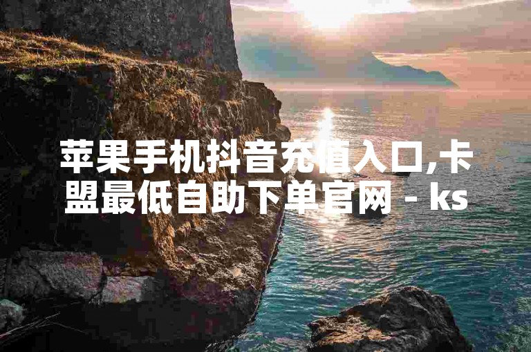 苹果手机抖音充值入口,卡盟最低自助下单官网 - ks一元自助下单秒到账 - 2024最新刷钻代码。