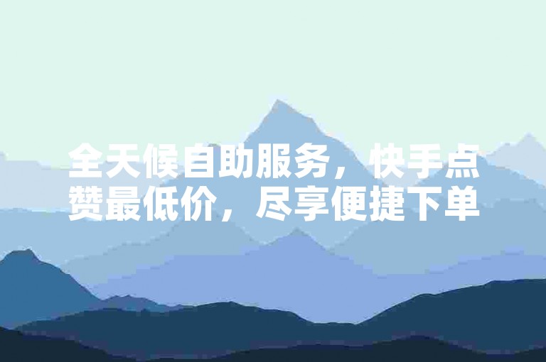 全天候自助服务，快手点赞最低价，尽享便捷下单体验。