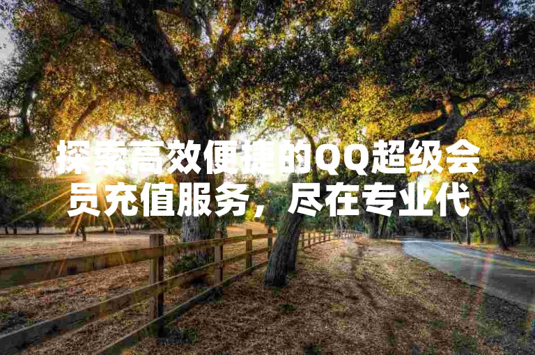 探索高效便捷的QQ超级会员充值服务，尽在专业代充平台。