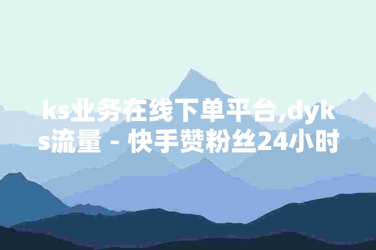 ks业务在线下单平台,dyks流量 - 快手赞粉丝24小时领取 - 快手抖音业务24小时平台震撼爆料。