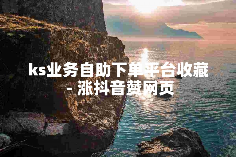 ks业务自助下单平台收藏 - 涨抖音赞网页