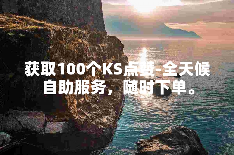 获取100个KS点赞-全天候自助服务，随时下单。