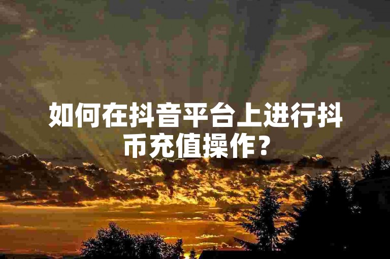如何在抖音平台上进行抖币充值操作？