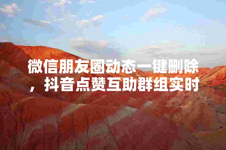 微信朋友圈动态一键删除，抖音点赞互助群组实时更新 - 增加播放量技巧分享 - 会员服务优惠购8折起。