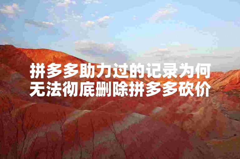 拼多多助力过的记录为何无法彻底删除拼多多砍价网站？