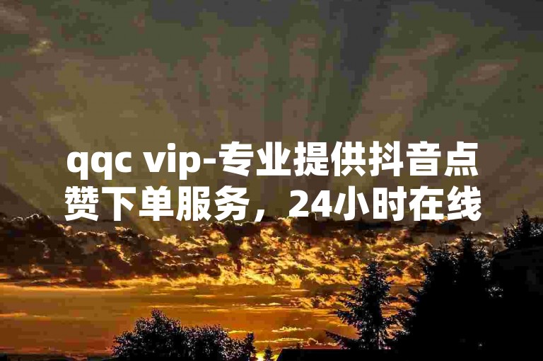 qqc vip-专业提供抖音点赞下单服务，24小时在线支持，免费体验高效便捷的业务操作。