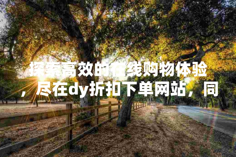 探索高效的在线购物体验，尽在dy折扣下单网站，同时享受全民K歌手机网页版带来的音乐乐趣，以及通过网红助手24小时自助下单平台和QQ免费领取说说赞网站，让你的社交媒体互动更加精彩。
